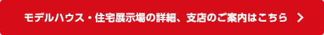 モデルハウス・住宅展示場の詳細、支店のご案内はこちら