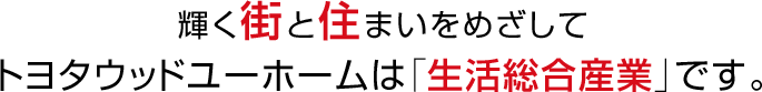 輝く街と住まいをめざしてトヨタウッドユーホームは「生活総合産業」です。