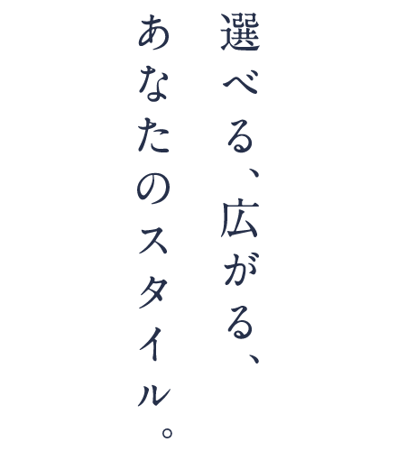 選べる、広がる、あなたのスタイル。