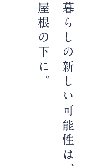 暮らしの新しい可能性は、屋根の下に。