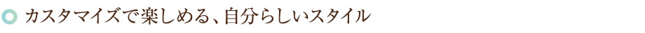 カスタマイズで楽しむことが出来る自分らしいスタイル