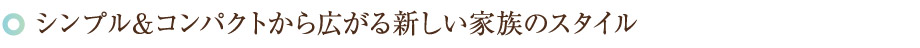シンプル＆コンパクトから広がる新しい家族のスタイル