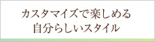 カスタマイズで楽しむことが出来る自分らしいスタイル