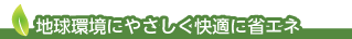 地球環境にやさしく快適に省エネ