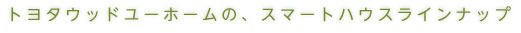 トヨタウッドユーホームの、スマートハウスラインナップ
