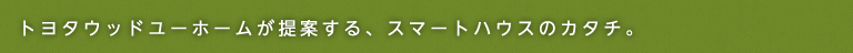 トヨタウッドユーホームが提案する、スマートハウスのカタチ