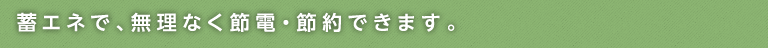 蓄エネで、無理なく節電・節約できます。