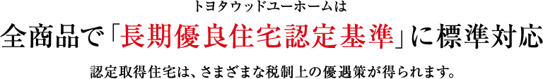 トヨタウッドユーホームは全商品で「長期優良住宅認定基準」に標準対応 認定取得住宅は、さまざまな税制上の優遇策が得られます。