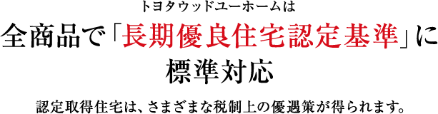 トヨタウッドユーホームは全商品で「長期優良住宅認定基準」に標準対応 認定取得住宅は、さまざまな税制上の優遇策が得られます。