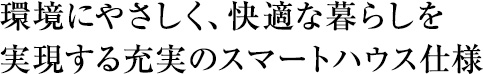 環境にやさしく、快適な暮らしを実現する充実のスマートハウス仕様
